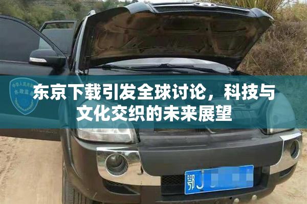 东京下载引发全球讨论，科技与文化交织的未来展望