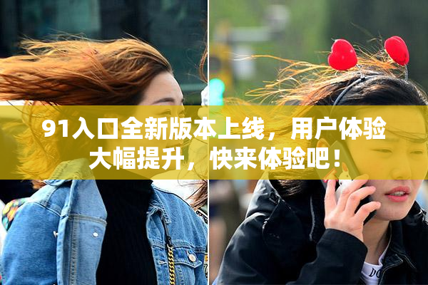 91入口全新版本上线，用户体验大幅提升，快来体验吧！