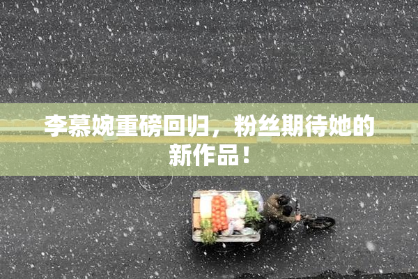 李慕婉重磅回归，粉丝期待她的新作品！