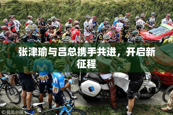 张津瑜与吕总携手共进，开启新征程