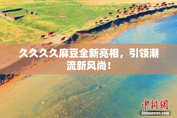 久久久久麻豆全新亮相，引领潮流新风尚！