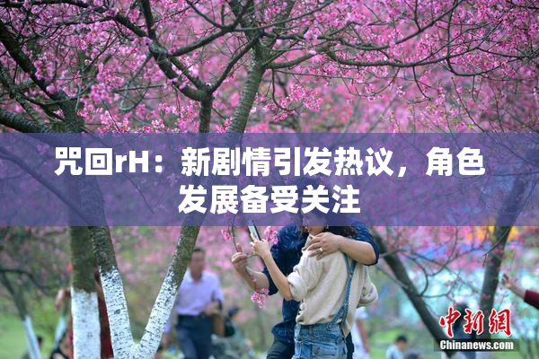 咒回rH：新剧情引发热议，角色发展备受关注