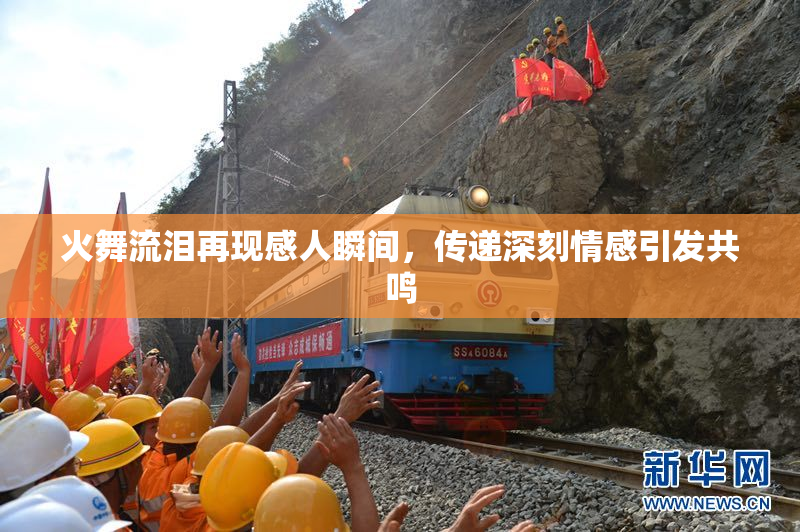 火舞流泪再现感人瞬间，传递深刻情感引发共鸣