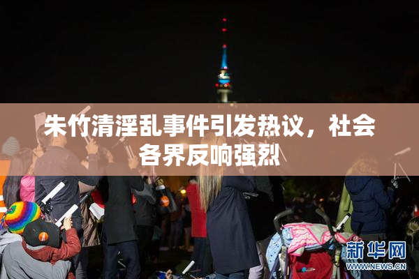 朱竹清淫乱事件引发热议，社会各界反响强烈