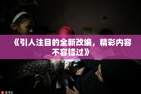 《引人注目的全新改编，精彩内容不容错过》