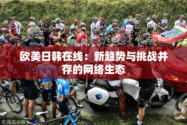 欧美日韩在线：新趋势与挑战并存的网络生态