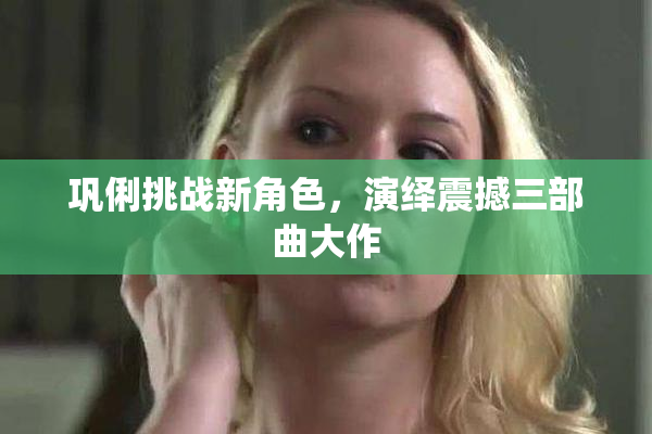 巩俐挑战新角色，演绎震撼三部曲大作