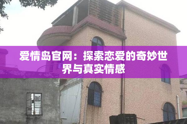 爱情岛官网：探索恋爱的奇妙世界与真实情感