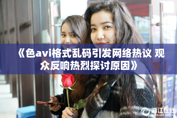 《色avi格式乱码引发网络热议 观众反响热烈探讨原因》