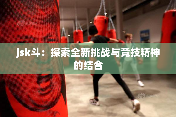 jsk斗：探索全新挑战与竞技精神的结合