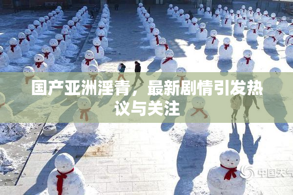 国产亚洲淫青，最新剧情引发热议与关注