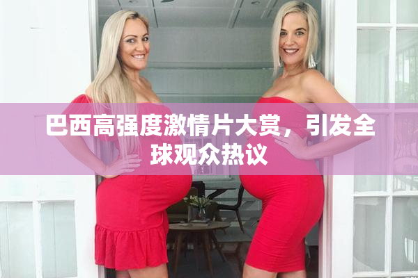 巴西高强度激情片大赏，引发全球观众热议