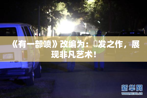 《有一部喷》改编为：噴发之作，展现非凡艺术！
