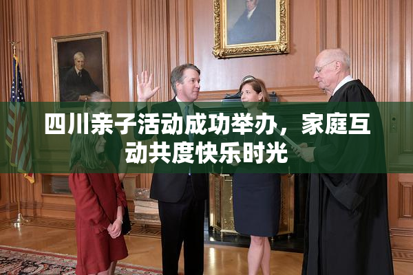 四川亲子活动成功举办，家庭互动共度快乐时光
