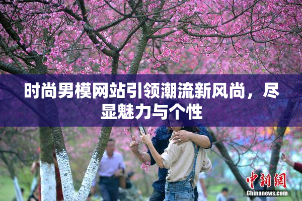 时尚男模网站引领潮流新风尚，尽显魅力与个性