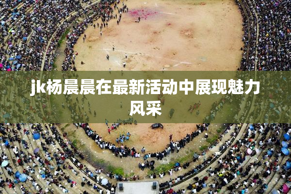 jk杨晨晨在最新活动中展现魅力风采