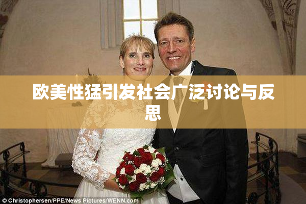 欧美性猛引发社会广泛讨论与反思