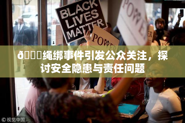 🔞绳绑事件引发公众关注，探讨安全隐患与责任问题