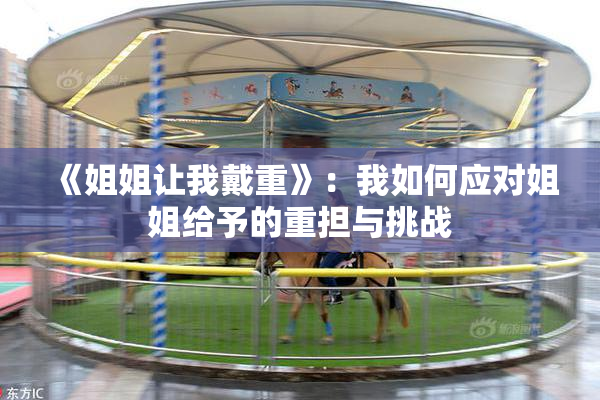 《姐姐让我戴重》：我如何应对姐姐给予的重担与挑战