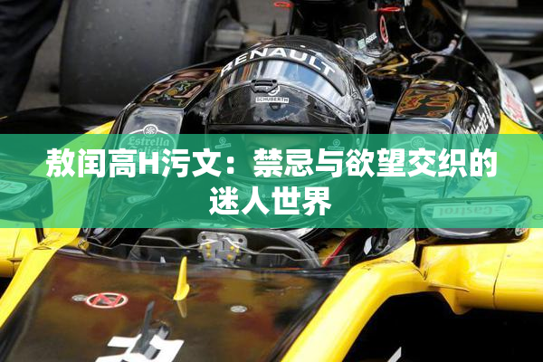 敖闰高H污文：禁忌与欲望交织的迷人世界