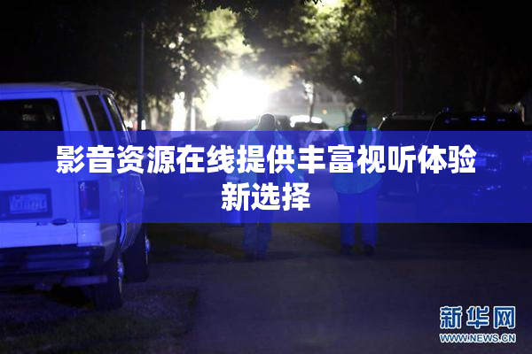 影音资源在线提供丰富视听体验新选择