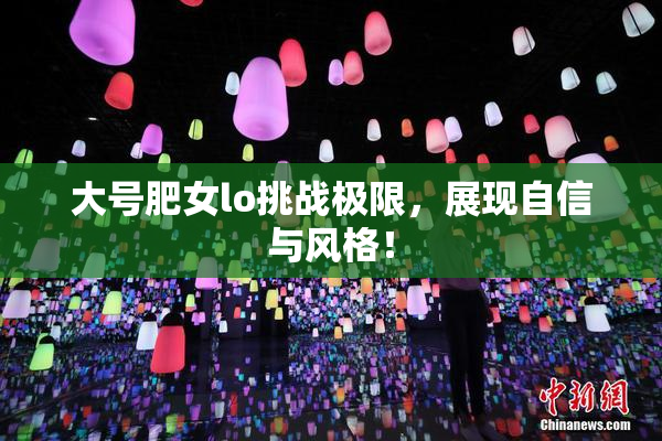 大号肥女lo挑战极限，展现自信与风格！