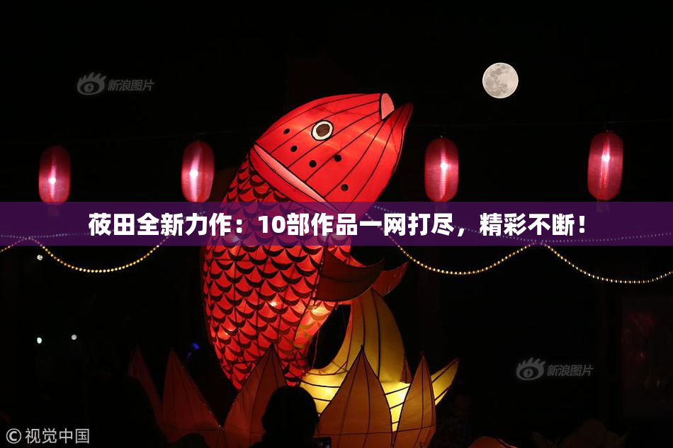 莜田全新力作：10部作品一网打尽，精彩不断！