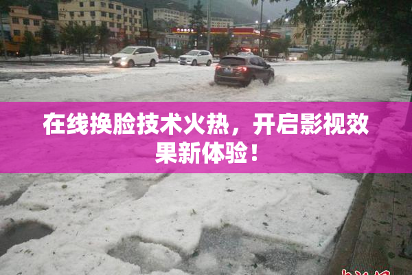在线换脸技术火热，开启影视效果新体验！