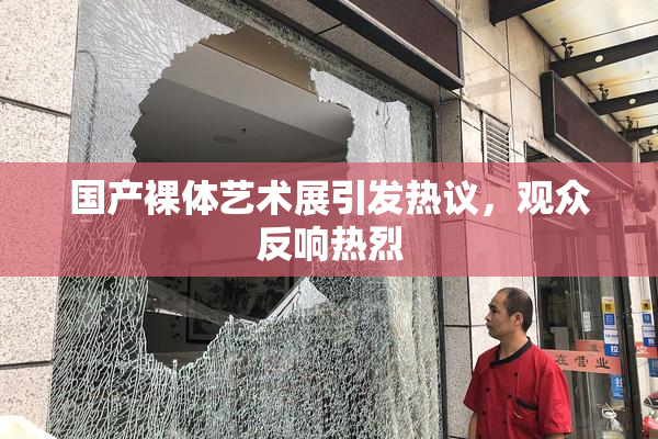 国产裸体艺术展引发热议，观众反响热烈