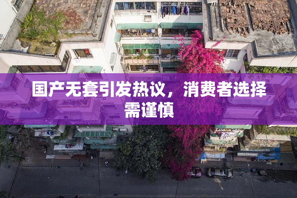 国产无套引发热议，消费者选择需谨慎