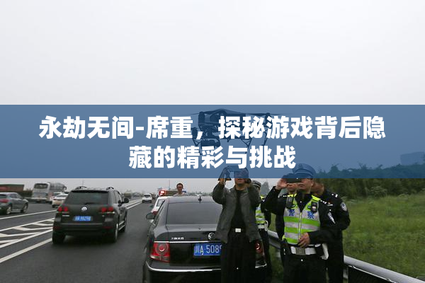 永劫无间-席重，探秘游戏背后隐藏的精彩与挑战