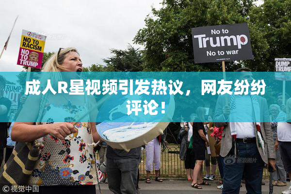 成人R星视频引发热议，网友纷纷评论！
