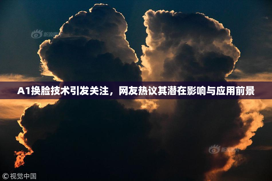 A1换脸技术引发关注，网友热议其潜在影响与应用前景