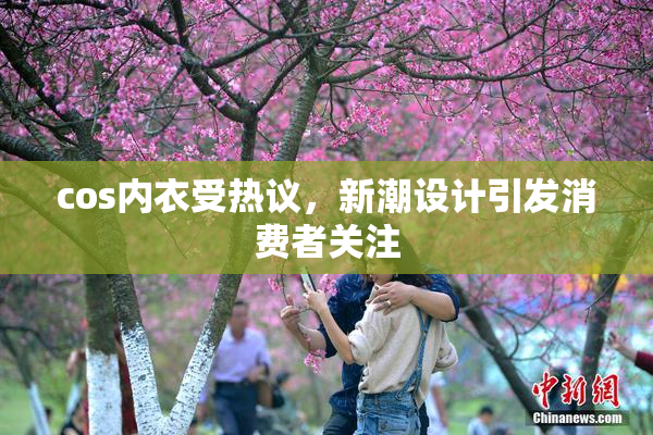 cos内衣受热议，新潮设计引发消费者关注