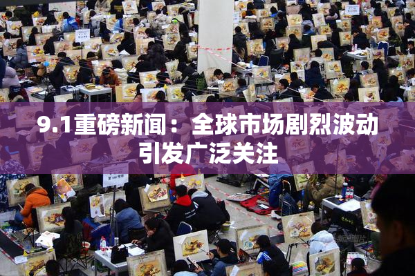 9.1重磅新闻：全球市场剧烈波动引发广泛关注