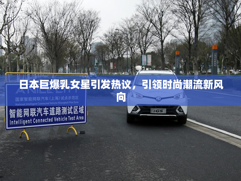 日本巨爆乳女星引发热议，引领时尚潮流新风向