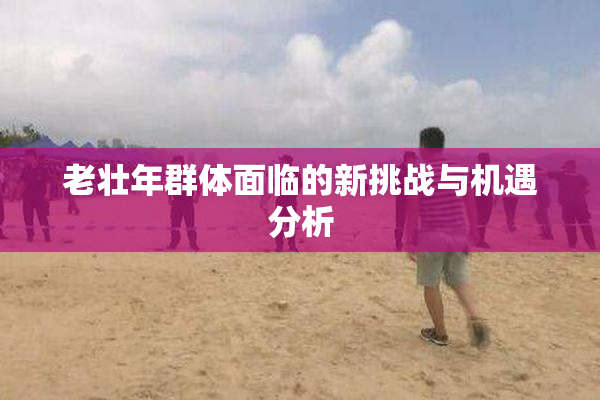 老壮年群体面临的新挑战与机遇分析