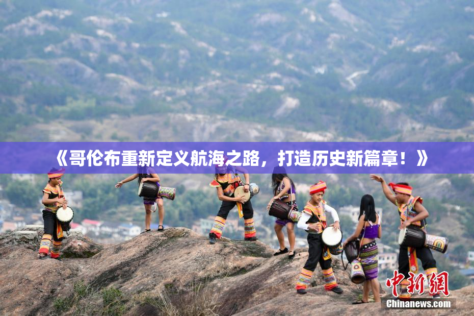 《哥伦布重新定义航海之路，打造历史新篇章！》