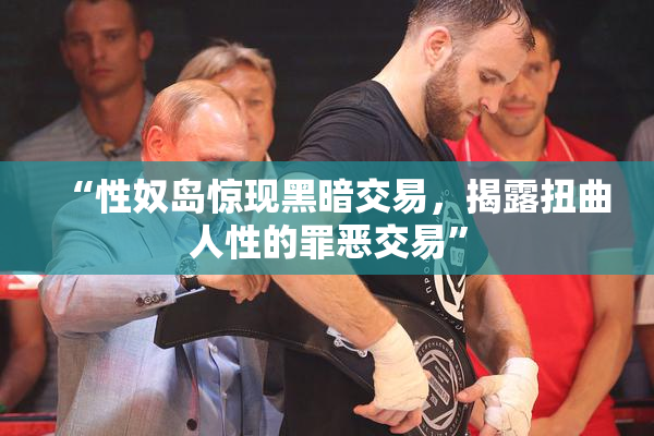 “性奴岛惊现黑暗交易，揭露扭曲人性的罪恶交易”