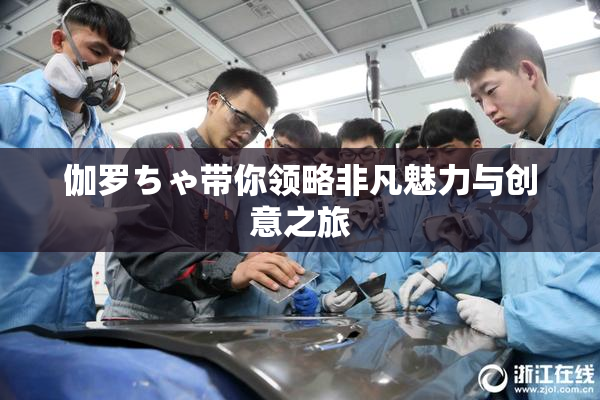 伽罗ちゃ带你领略非凡魅力与创意之旅