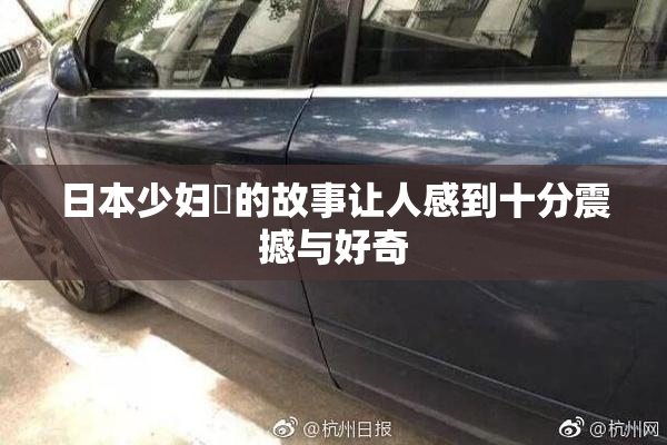 日本少妇乄的故事让人感到十分震撼与好奇