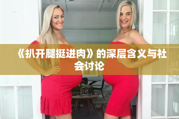 《扒开腿挺进肉》的深层含义与社会讨论