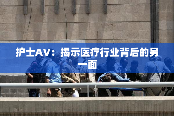 护士AV：揭示医疗行业背后的另一面