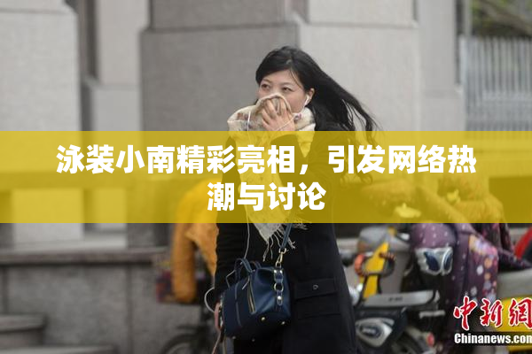 泳装小南精彩亮相，引发网络热潮与讨论
