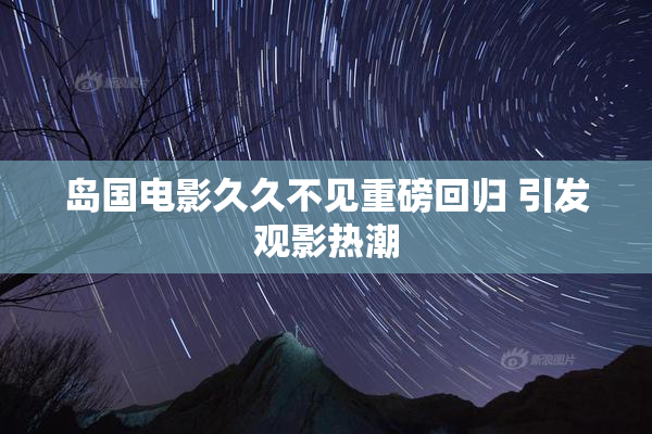 岛国电影久久不见重磅回归 引发观影热潮