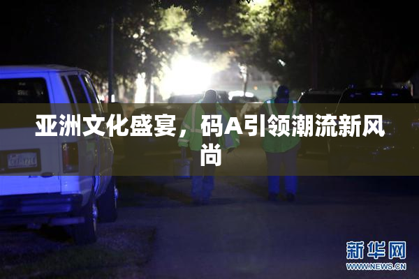亚洲文化盛宴，码A引领潮流新风尚