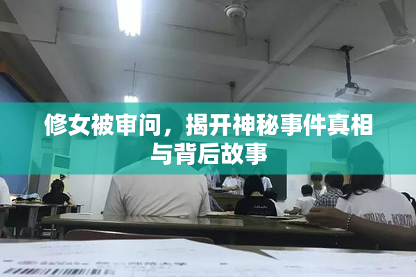 修女被审问，揭开神秘事件真相与背后故事