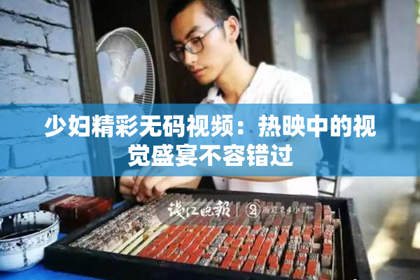 少妇精彩无码视频：热映中的视觉盛宴不容错过