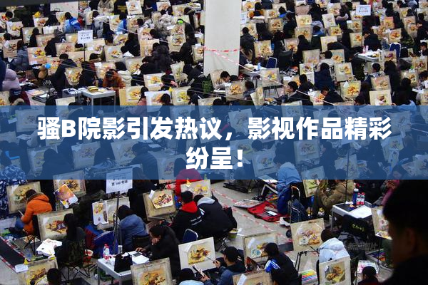 骚B院影引发热议，影视作品精彩纷呈！