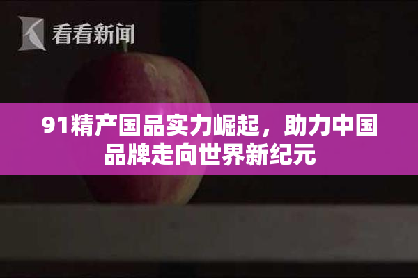 91精产国品实力崛起，助力中国品牌走向世界新纪元